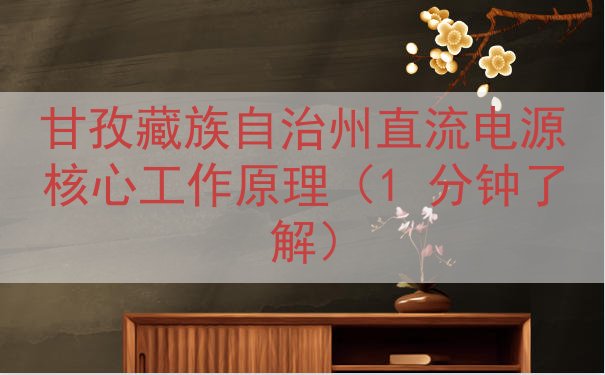 甘孜藏族自治州直流电源核心工作原理（1 分钟了解）