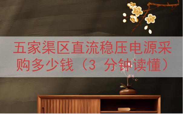 五家渠区直流稳压电源采购多少钱（3 分钟读懂）
