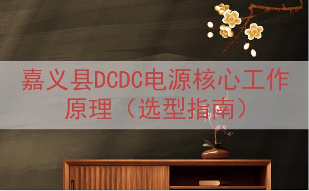 嘉义县DCDC电源核心工作原理（选型指南）