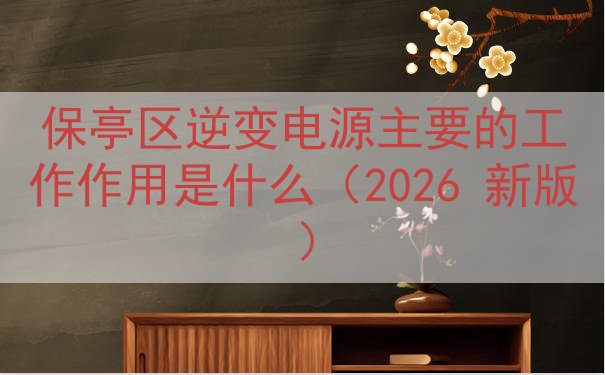 保亭区逆变电源主要的工作作用是什么（2026 新版）