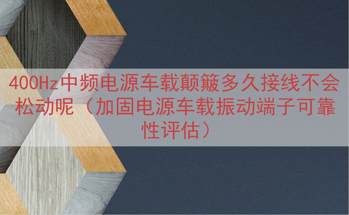 400Hz中频电源车载颠簸多久接线不会松动呢（加固电源车载振动端子可靠性评估）