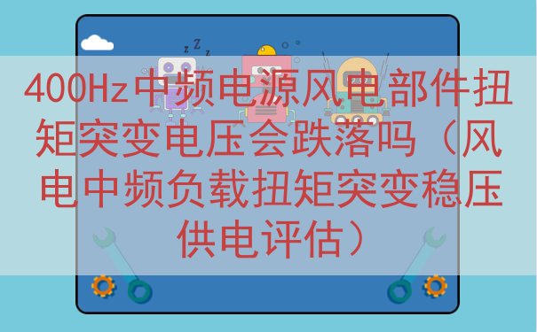 400Hz中频电源风电部件扭矩突变电压会跌落吗（风电中频负载扭矩突变稳压供电评估）