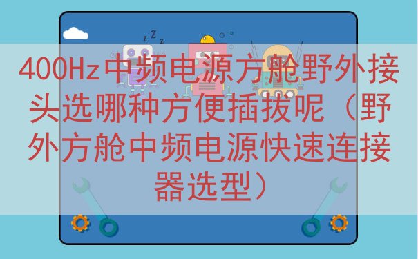 400Hz中频电源方舱野外接头选哪种方便插拔呢（野外方舱中频电源快速连接器选型）