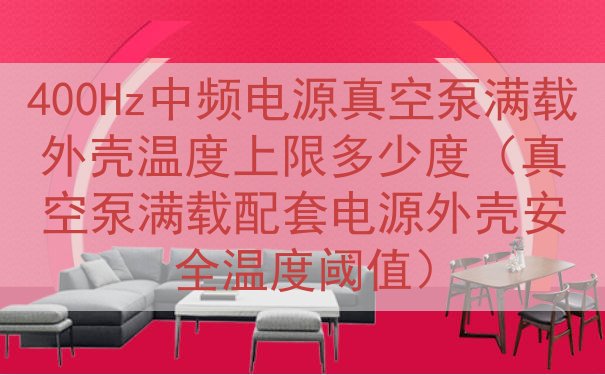 400Hz中频电源真空泵满载外壳温度上限多少度（真空泵满载配套电源外壳安全温度阈值）
