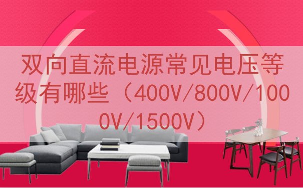 双向直流电源常见电压等级有哪些（400V/800V/1000V/1500V）