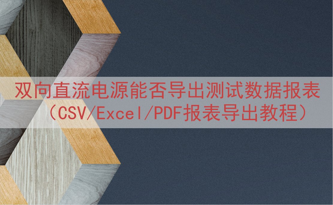 双向直流电源能否导出测试数据报表（CSV/Excel/PDF报表导出教程）